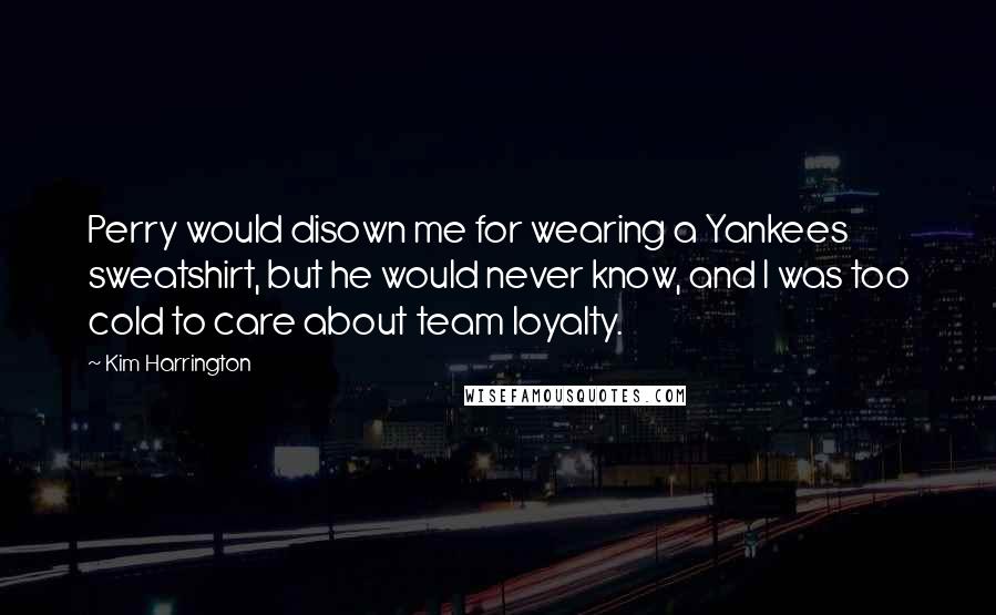 Kim Harrington Quotes: Perry would disown me for wearing a Yankees sweatshirt, but he would never know, and I was too cold to care about team loyalty.