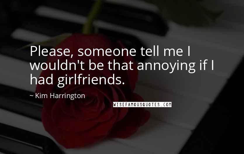 Kim Harrington Quotes: Please, someone tell me I wouldn't be that annoying if I had girlfriends.