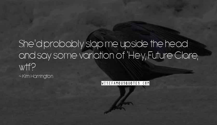 Kim Harrington Quotes: She'd probably slap me upside the head and say some variation of 'Hey, Future Clare, wtf?