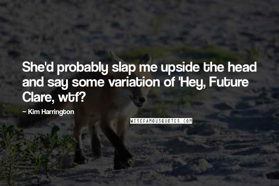 Kim Harrington Quotes: She'd probably slap me upside the head and say some variation of 'Hey, Future Clare, wtf?