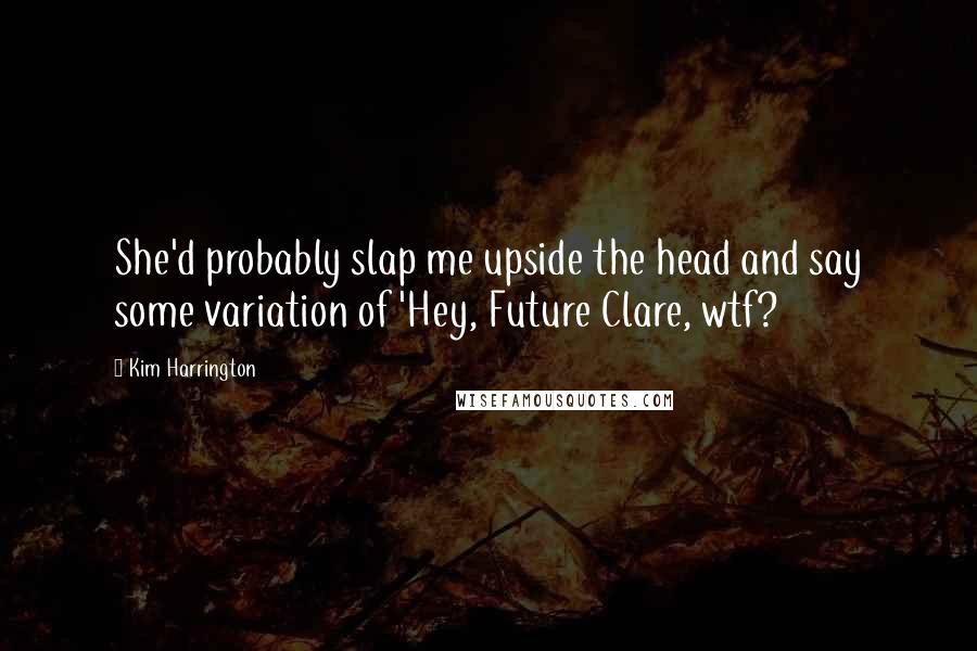 Kim Harrington Quotes: She'd probably slap me upside the head and say some variation of 'Hey, Future Clare, wtf?