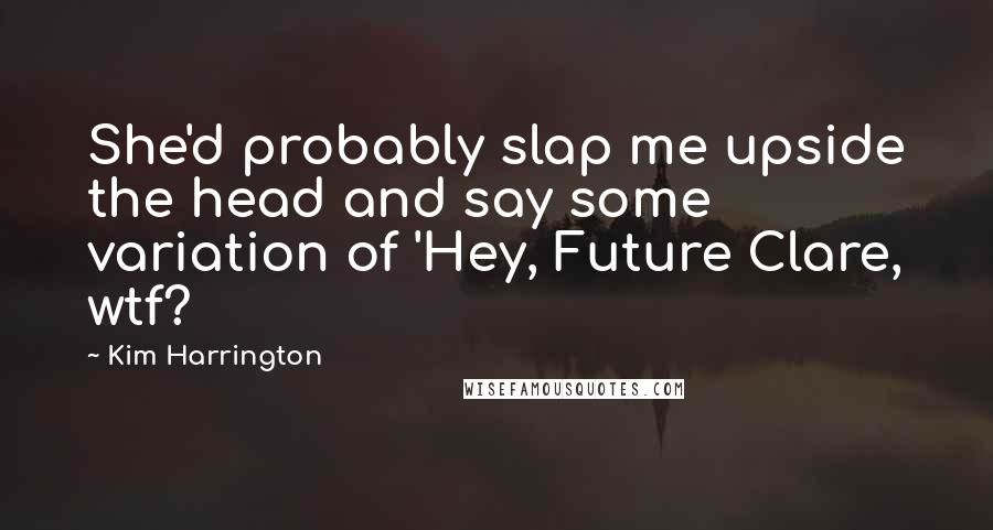 Kim Harrington Quotes: She'd probably slap me upside the head and say some variation of 'Hey, Future Clare, wtf?