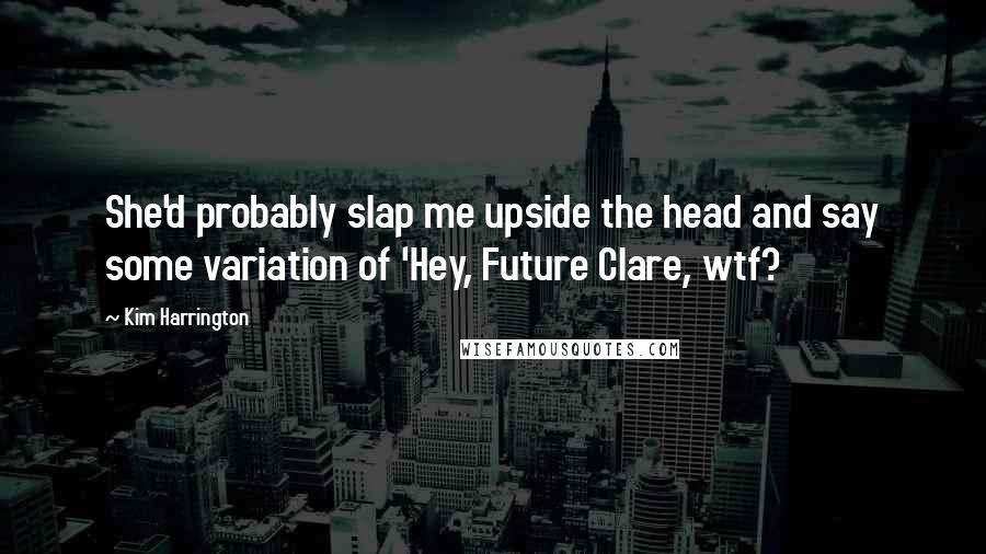 Kim Harrington Quotes: She'd probably slap me upside the head and say some variation of 'Hey, Future Clare, wtf?