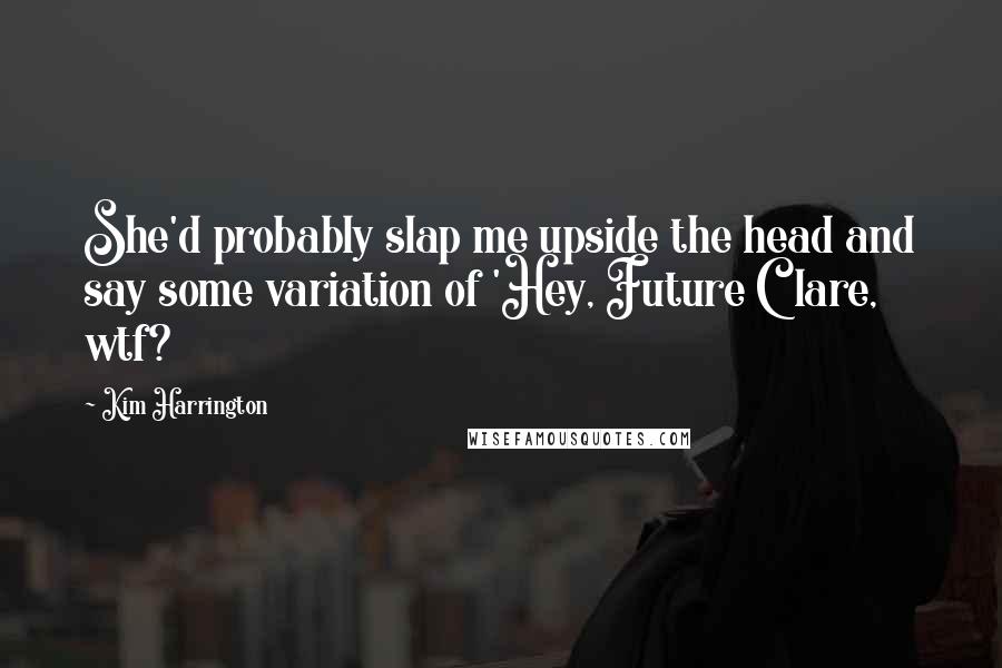 Kim Harrington Quotes: She'd probably slap me upside the head and say some variation of 'Hey, Future Clare, wtf?