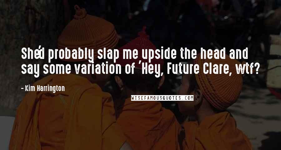 Kim Harrington Quotes: She'd probably slap me upside the head and say some variation of 'Hey, Future Clare, wtf?