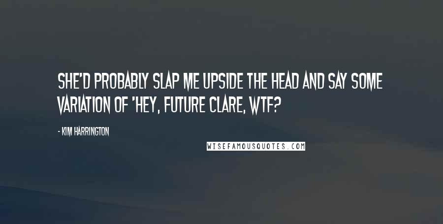 Kim Harrington Quotes: She'd probably slap me upside the head and say some variation of 'Hey, Future Clare, wtf?