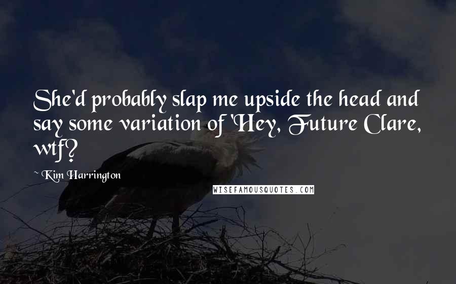 Kim Harrington Quotes: She'd probably slap me upside the head and say some variation of 'Hey, Future Clare, wtf?