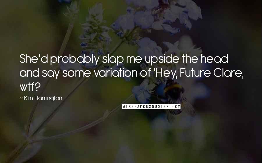 Kim Harrington Quotes: She'd probably slap me upside the head and say some variation of 'Hey, Future Clare, wtf?