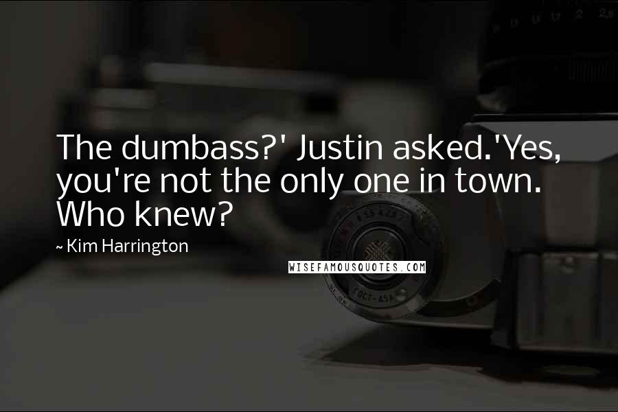 Kim Harrington Quotes: The dumbass?' Justin asked.'Yes, you're not the only one in town. Who knew?