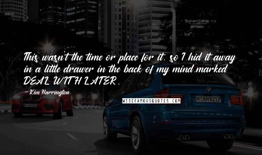 Kim Harrington Quotes: This wasn't the time or place for it, so I hid it away in a little drawer in the back of my mind,marked DEAL WITH LATER.