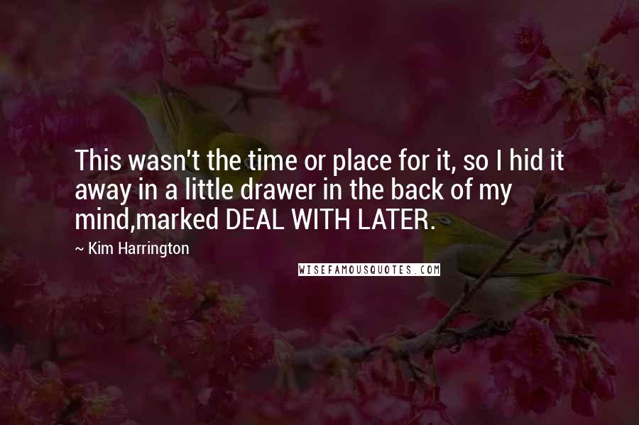 Kim Harrington Quotes: This wasn't the time or place for it, so I hid it away in a little drawer in the back of my mind,marked DEAL WITH LATER.