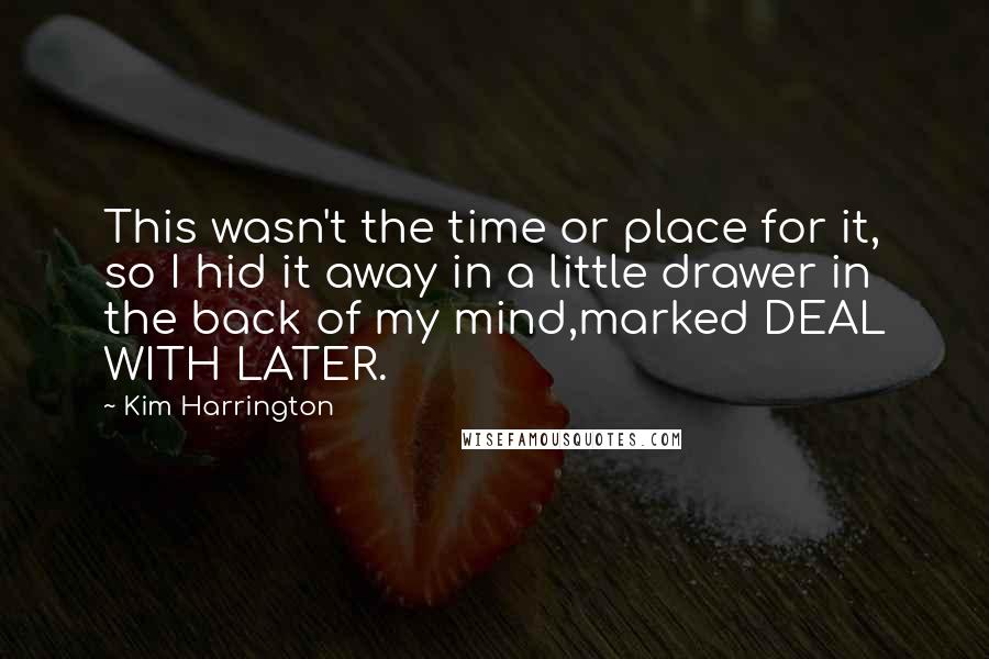 Kim Harrington Quotes: This wasn't the time or place for it, so I hid it away in a little drawer in the back of my mind,marked DEAL WITH LATER.