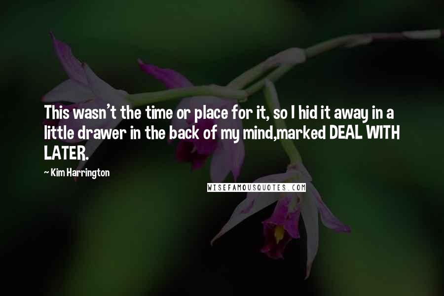 Kim Harrington Quotes: This wasn't the time or place for it, so I hid it away in a little drawer in the back of my mind,marked DEAL WITH LATER.