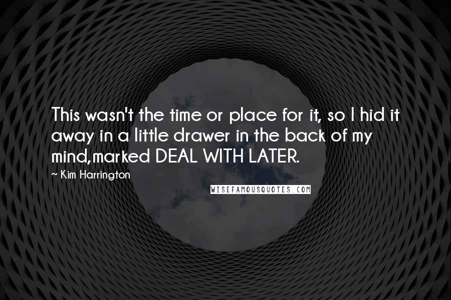 Kim Harrington Quotes: This wasn't the time or place for it, so I hid it away in a little drawer in the back of my mind,marked DEAL WITH LATER.