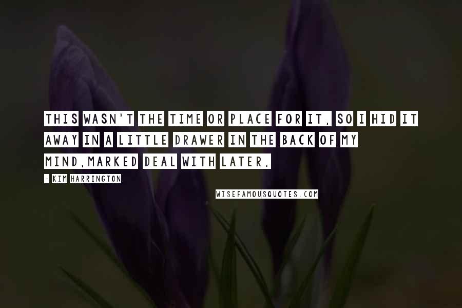 Kim Harrington Quotes: This wasn't the time or place for it, so I hid it away in a little drawer in the back of my mind,marked DEAL WITH LATER.