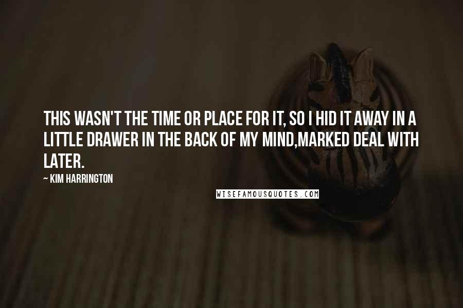 Kim Harrington Quotes: This wasn't the time or place for it, so I hid it away in a little drawer in the back of my mind,marked DEAL WITH LATER.