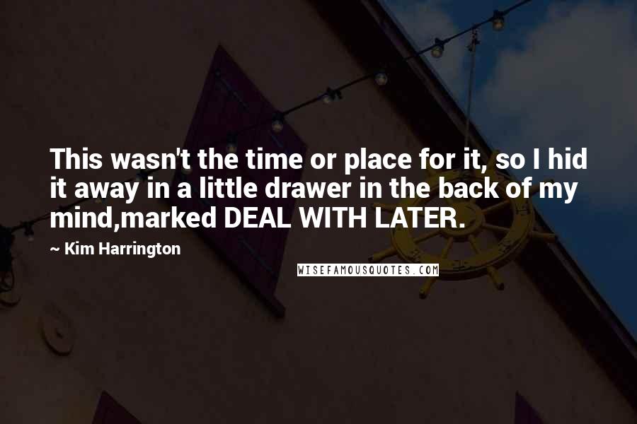 Kim Harrington Quotes: This wasn't the time or place for it, so I hid it away in a little drawer in the back of my mind,marked DEAL WITH LATER.