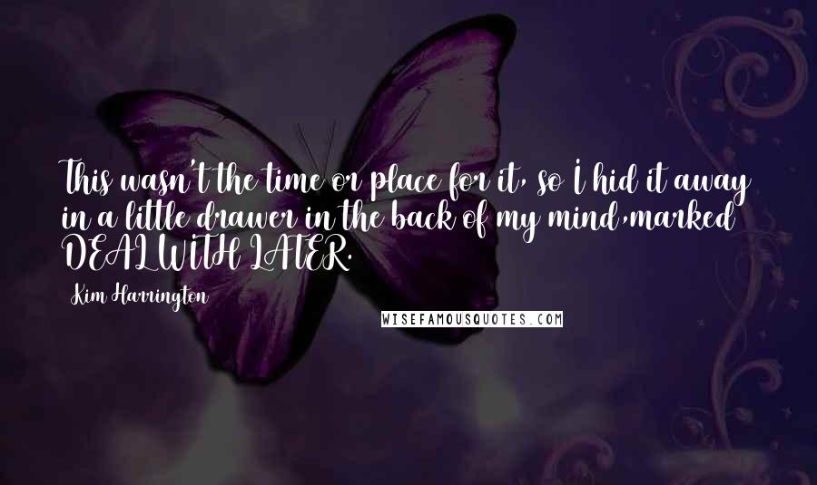 Kim Harrington Quotes: This wasn't the time or place for it, so I hid it away in a little drawer in the back of my mind,marked DEAL WITH LATER.