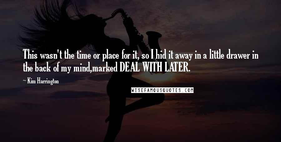 Kim Harrington Quotes: This wasn't the time or place for it, so I hid it away in a little drawer in the back of my mind,marked DEAL WITH LATER.