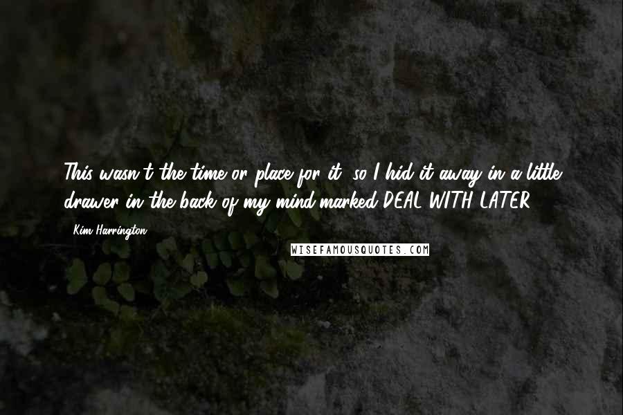 Kim Harrington Quotes: This wasn't the time or place for it, so I hid it away in a little drawer in the back of my mind,marked DEAL WITH LATER.