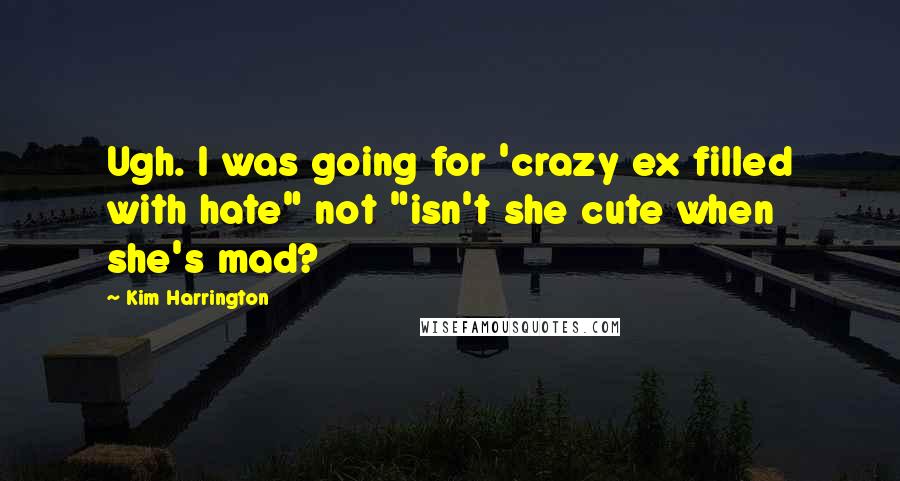 Kim Harrington Quotes: Ugh. I was going for 'crazy ex filled with hate" not "isn't she cute when she's mad?