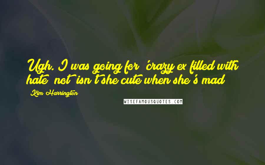 Kim Harrington Quotes: Ugh. I was going for 'crazy ex filled with hate" not "isn't she cute when she's mad?