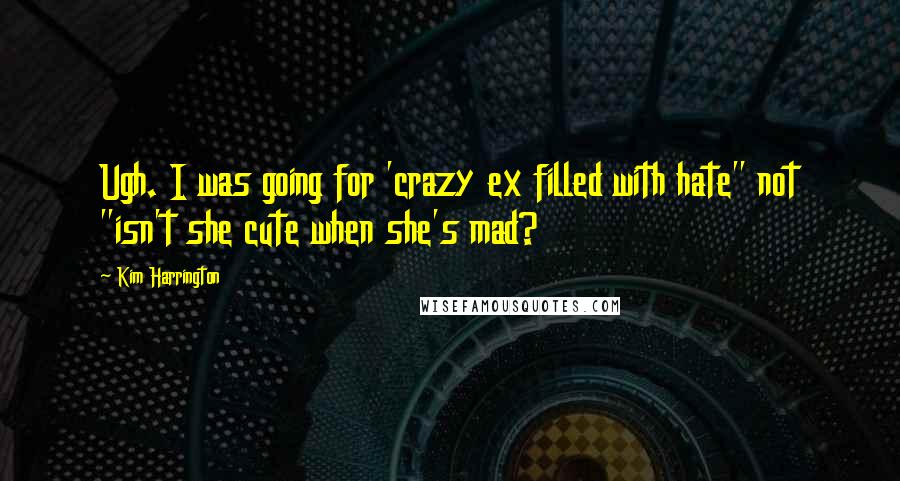 Kim Harrington Quotes: Ugh. I was going for 'crazy ex filled with hate" not "isn't she cute when she's mad?