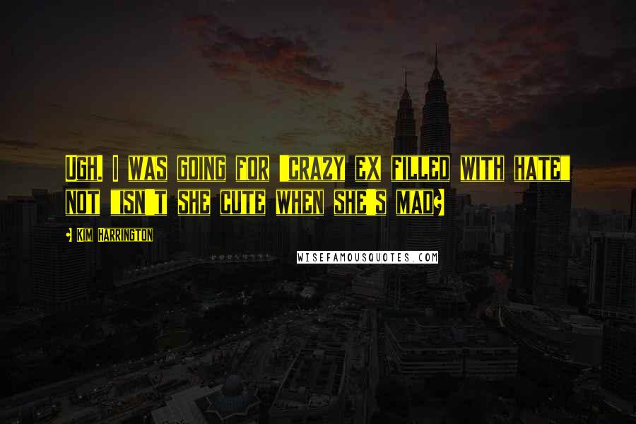 Kim Harrington Quotes: Ugh. I was going for 'crazy ex filled with hate" not "isn't she cute when she's mad?