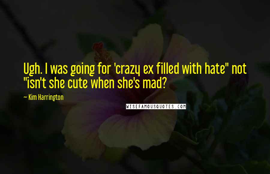 Kim Harrington Quotes: Ugh. I was going for 'crazy ex filled with hate" not "isn't she cute when she's mad?