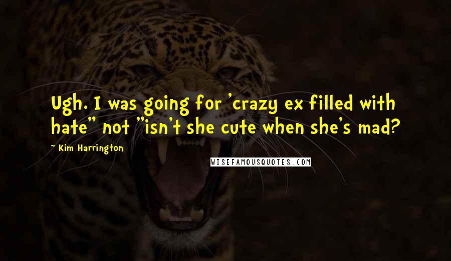 Kim Harrington Quotes: Ugh. I was going for 'crazy ex filled with hate" not "isn't she cute when she's mad?