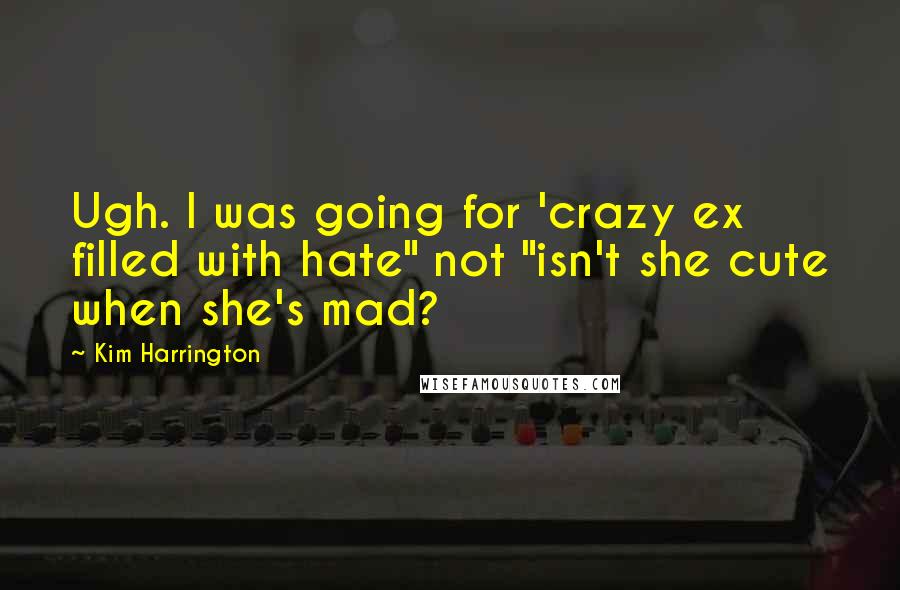 Kim Harrington Quotes: Ugh. I was going for 'crazy ex filled with hate" not "isn't she cute when she's mad?