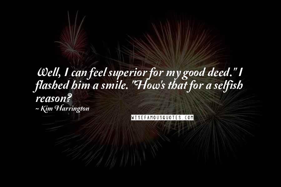 Kim Harrington Quotes: Well, I can feel superior for my good deed." I flashed him a smile. "How's that for a selfish reason?