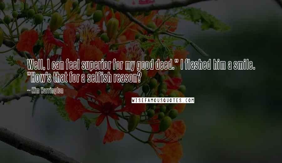 Kim Harrington Quotes: Well, I can feel superior for my good deed." I flashed him a smile. "How's that for a selfish reason?