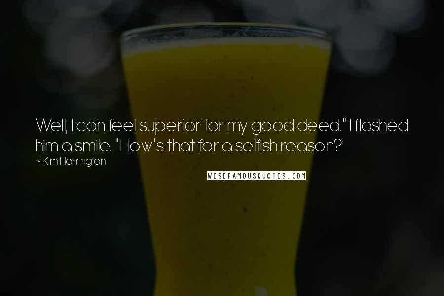 Kim Harrington Quotes: Well, I can feel superior for my good deed." I flashed him a smile. "How's that for a selfish reason?