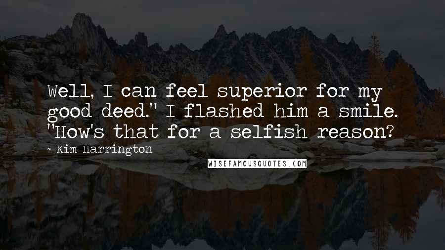 Kim Harrington Quotes: Well, I can feel superior for my good deed." I flashed him a smile. "How's that for a selfish reason?