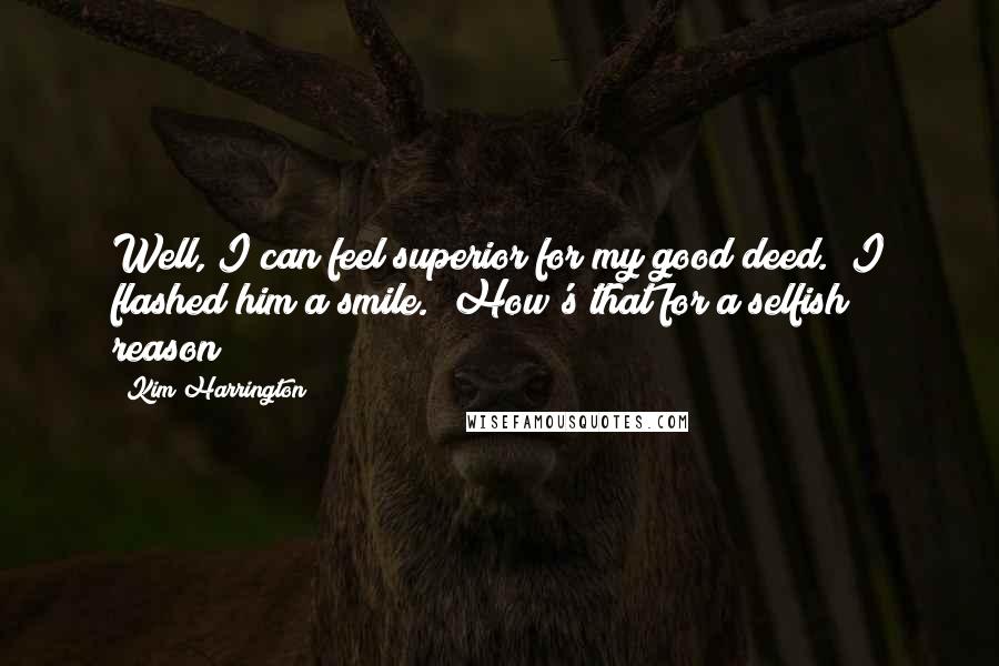 Kim Harrington Quotes: Well, I can feel superior for my good deed." I flashed him a smile. "How's that for a selfish reason?