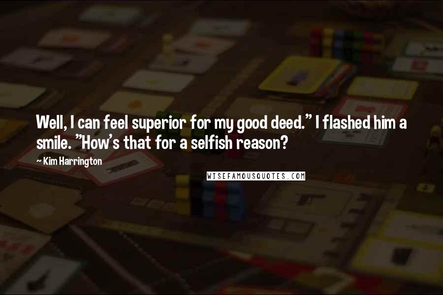 Kim Harrington Quotes: Well, I can feel superior for my good deed." I flashed him a smile. "How's that for a selfish reason?