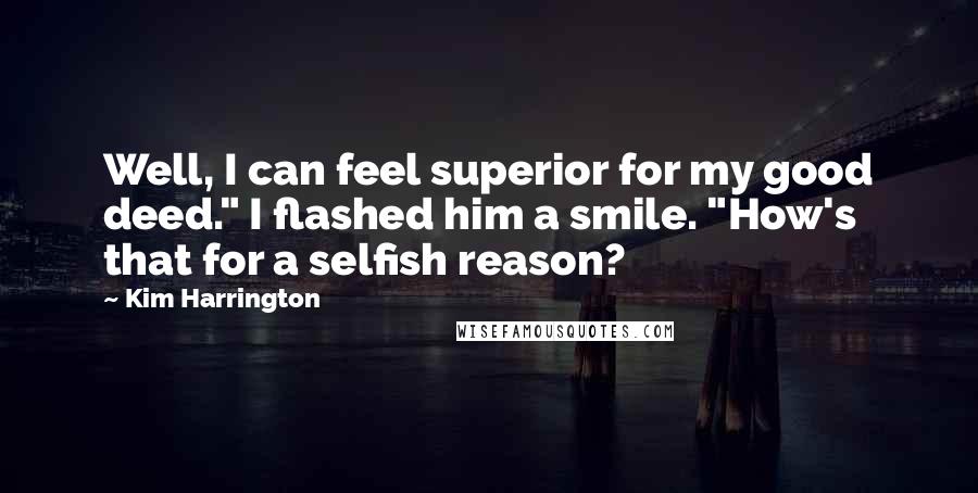 Kim Harrington Quotes: Well, I can feel superior for my good deed." I flashed him a smile. "How's that for a selfish reason?