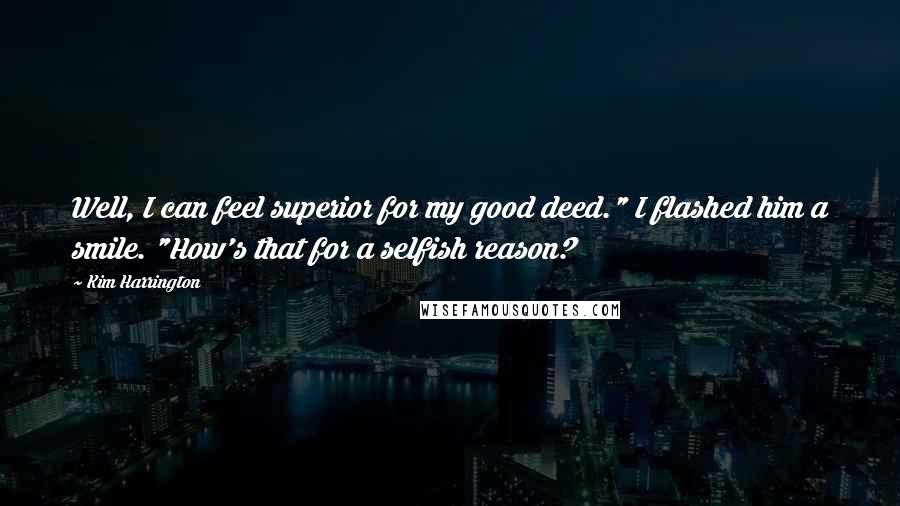 Kim Harrington Quotes: Well, I can feel superior for my good deed." I flashed him a smile. "How's that for a selfish reason?