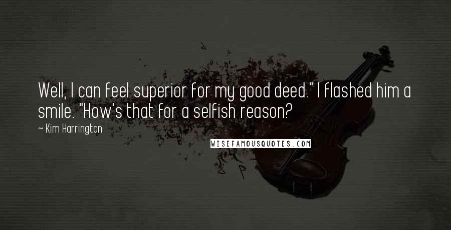 Kim Harrington Quotes: Well, I can feel superior for my good deed." I flashed him a smile. "How's that for a selfish reason?