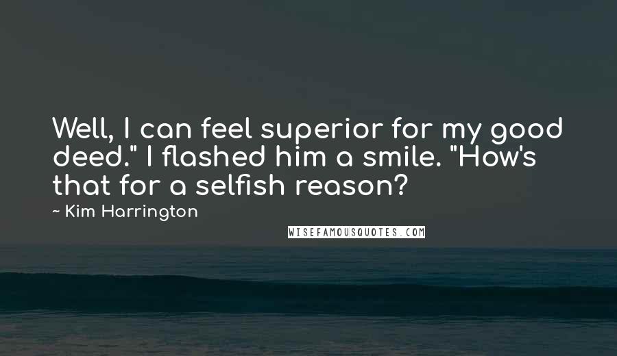 Kim Harrington Quotes: Well, I can feel superior for my good deed." I flashed him a smile. "How's that for a selfish reason?