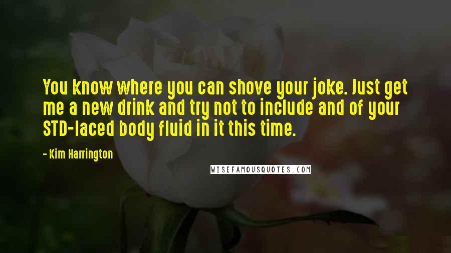 Kim Harrington Quotes: You know where you can shove your joke. Just get me a new drink and try not to include and of your STD-laced body fluid in it this time.