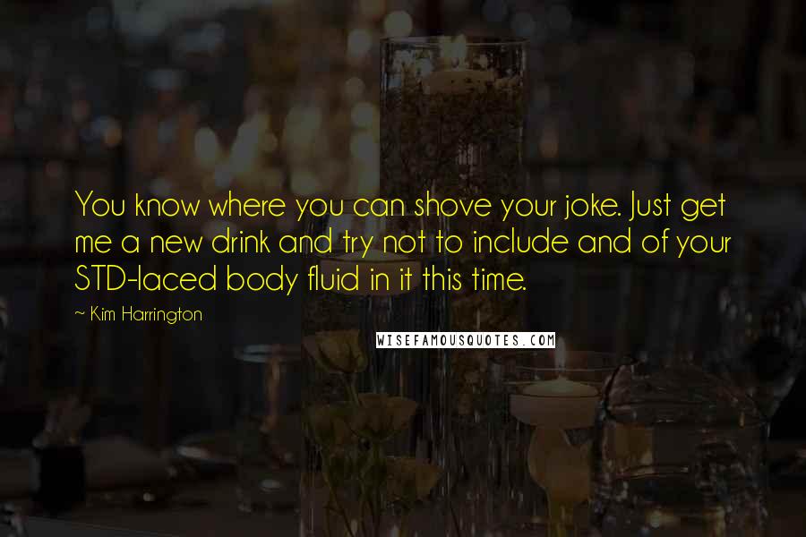 Kim Harrington Quotes: You know where you can shove your joke. Just get me a new drink and try not to include and of your STD-laced body fluid in it this time.