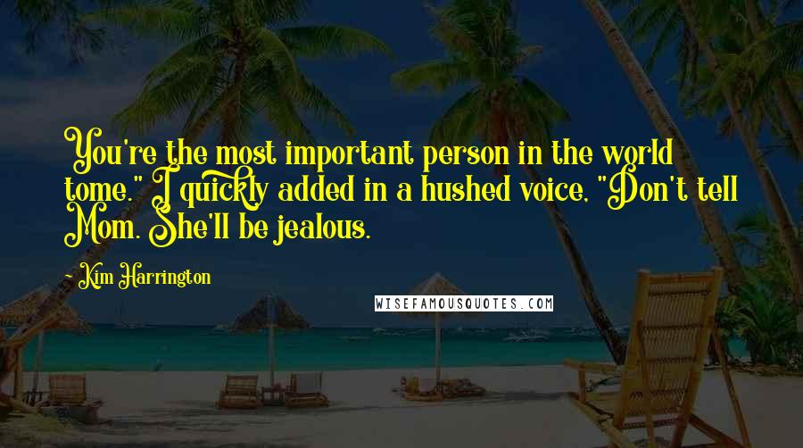 Kim Harrington Quotes: You're the most important person in the world tome." I quickly added in a hushed voice, "Don't tell Mom. She'll be jealous.