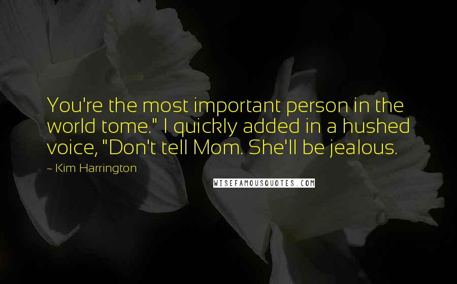 Kim Harrington Quotes: You're the most important person in the world tome." I quickly added in a hushed voice, "Don't tell Mom. She'll be jealous.