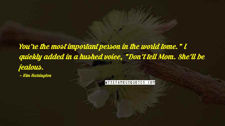 Kim Harrington Quotes: You're the most important person in the world tome." I quickly added in a hushed voice, "Don't tell Mom. She'll be jealous.