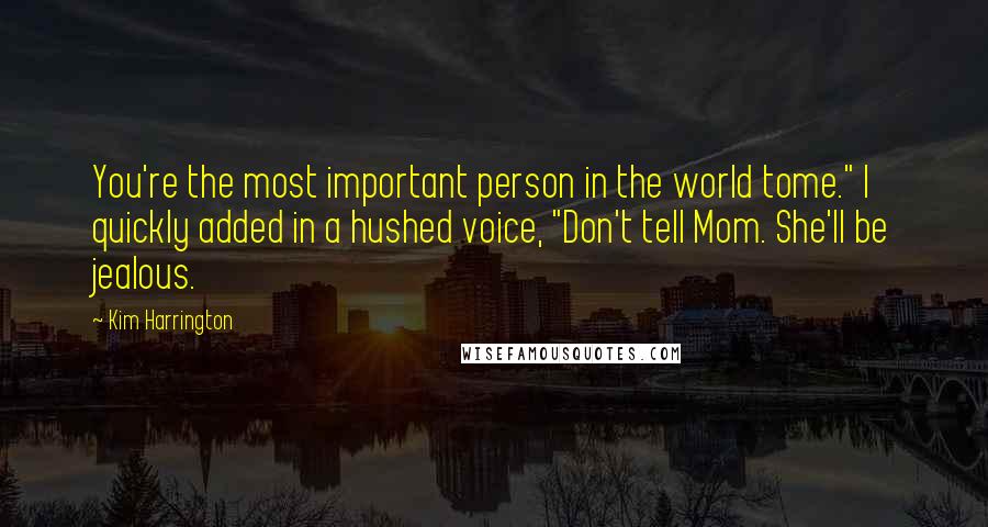 Kim Harrington Quotes: You're the most important person in the world tome." I quickly added in a hushed voice, "Don't tell Mom. She'll be jealous.