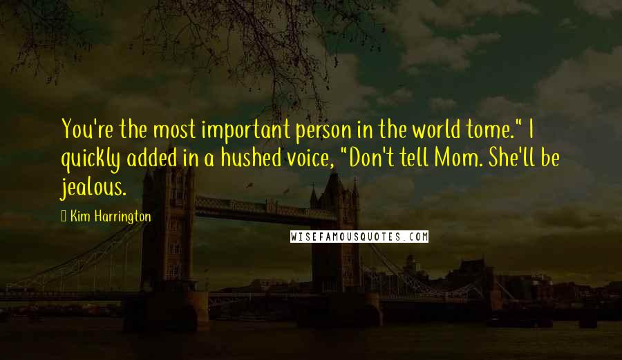 Kim Harrington Quotes: You're the most important person in the world tome." I quickly added in a hushed voice, "Don't tell Mom. She'll be jealous.