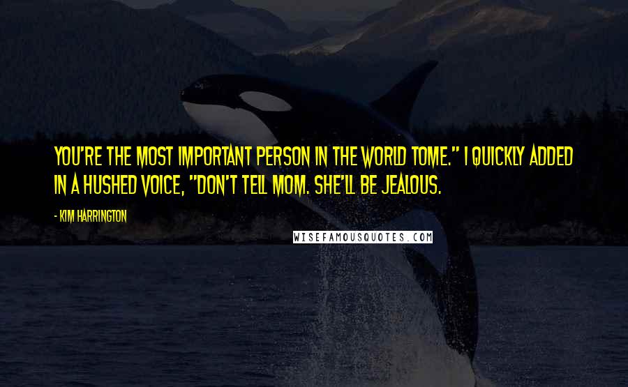 Kim Harrington Quotes: You're the most important person in the world tome." I quickly added in a hushed voice, "Don't tell Mom. She'll be jealous.