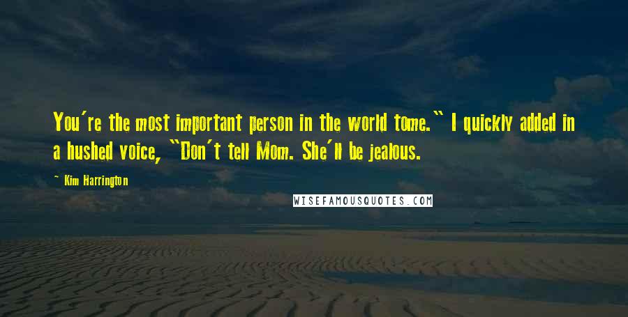 Kim Harrington Quotes: You're the most important person in the world tome." I quickly added in a hushed voice, "Don't tell Mom. She'll be jealous.